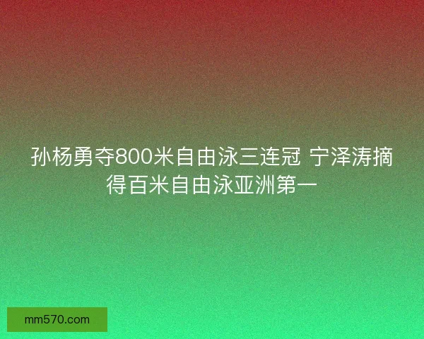 孙杨勇夺800米自由泳三连冠 宁泽涛摘得百米自由泳亚洲第一 孙杨勇夺800米自由泳三连冠 宁泽涛摘得百米自由泳亚洲第一