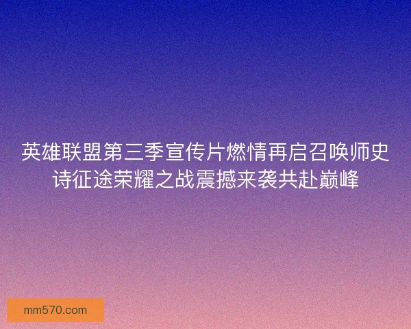 英雄联盟第三季宣传片燃情再启召唤师史诗征途荣耀之战震撼来袭共赴巅峰