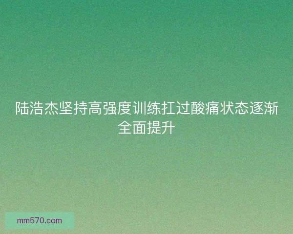 陆浩杰坚持高强度训练扛过酸痛状态逐渐全面提升