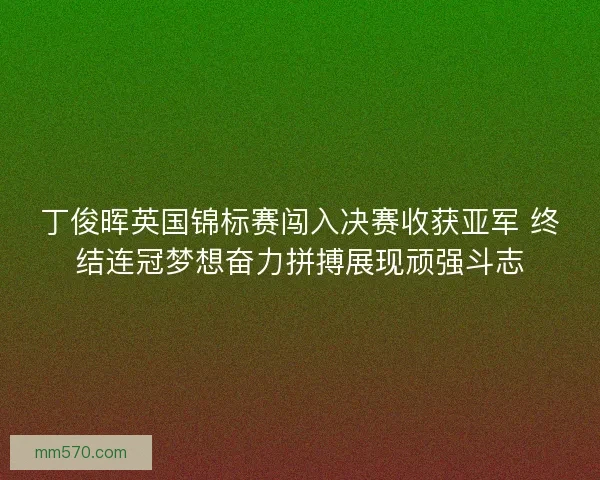 丁俊晖英国锦标赛闯入决赛收获亚军 终结连冠梦想奋力拼搏展现顽强斗志