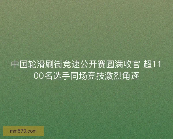 中国轮滑刷街竞速公开赛圆满收官 超1100名选手同场竞技激烈角逐