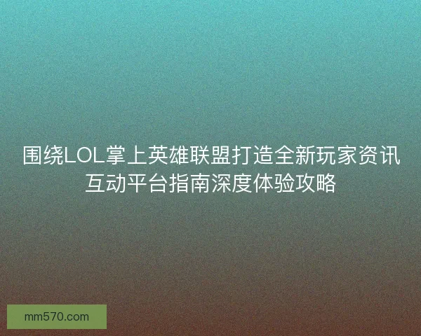 围绕LOL掌上英雄联盟打造全新玩家资讯互动平台指南深度体验攻略