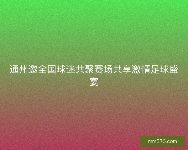 通州邀全国球迷共聚赛场共享激情足球盛宴