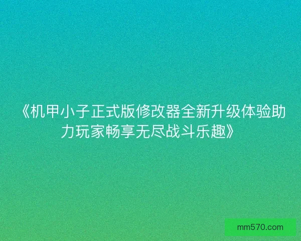 《机甲小子正式版修改器全新升级体验助力玩家畅享无尽战斗乐趣》