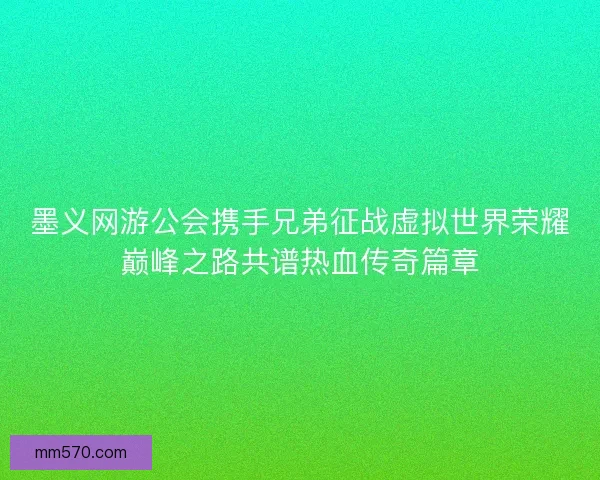 墨义网游公会携手兄弟征战虚拟世界荣耀巅峰之路共谱热血传奇篇章