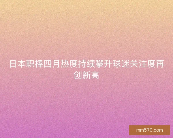 日本职棒四月热度持续攀升球迷关注度再创新高