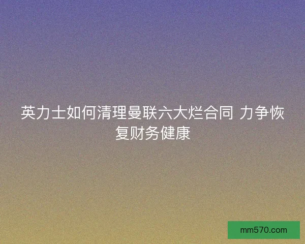 英力士如何清理曼联六大烂合同 力争恢复财务健康