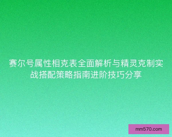 赛尔号属性相克表全面解析与精灵克制实战搭配策略指南进阶技巧分享