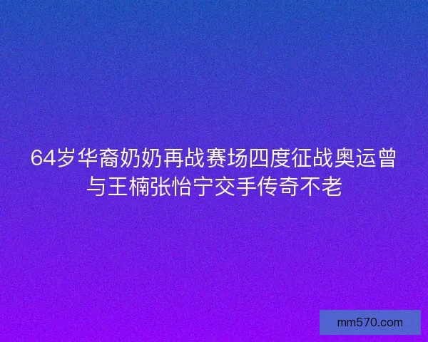 64岁华裔奶奶再战赛场四度征战奥运曾与王楠张怡宁交手传奇不老