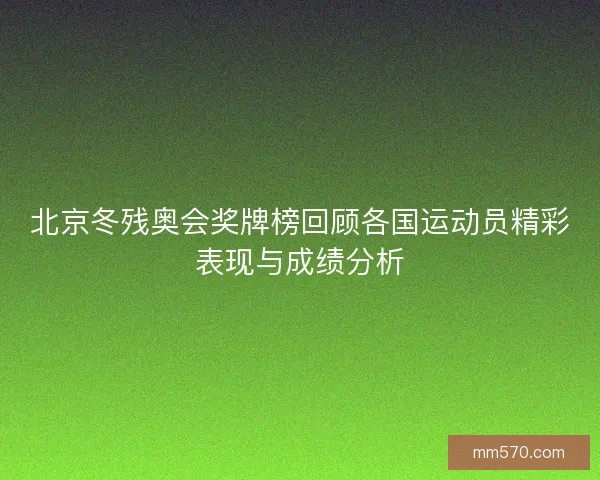 北京冬残奥会奖牌榜回顾各国运动员精彩表现与成绩分析