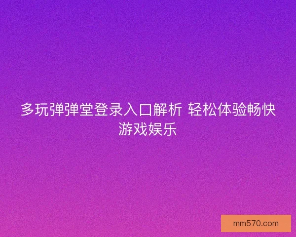 多玩弹弹堂登录入口解析 轻松体验畅快游戏娱乐
