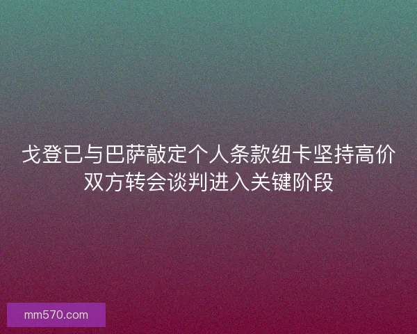 戈登已与巴萨敲定个人条款纽卡坚持高价双方转会谈判进入关键阶段