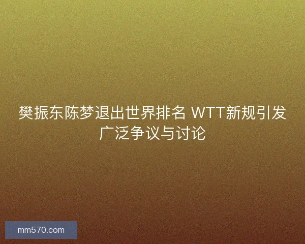 樊振东陈梦退出世界排名 WTT新规引发广泛争议与讨论