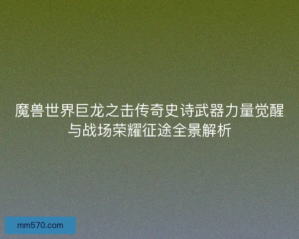 魔兽世界巨龙之击传奇史诗武器力量觉醒与战场荣耀征途全景解析