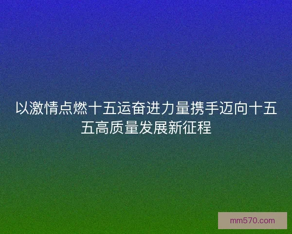 以激情点燃十五运奋进力量携手迈向十五五高质量发展新征程