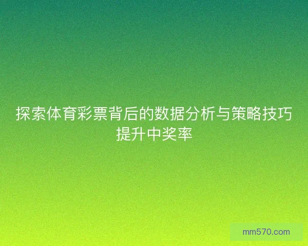 探索体育彩票背后的数据分析与策略技巧提升中奖率