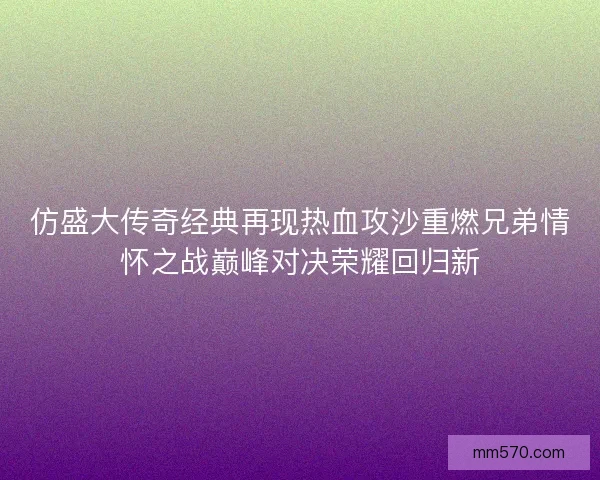 仿盛大传奇经典再现热血攻沙重燃兄弟情怀之战巅峰对决荣耀回归新