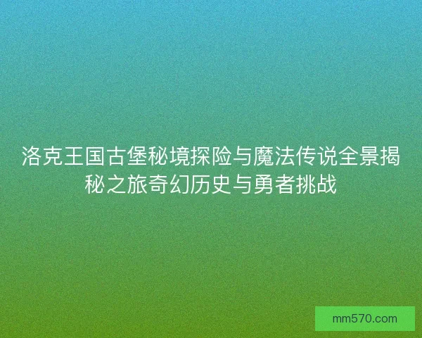 洛克王国古堡秘境探险与魔法传说全景揭秘之旅奇幻历史与勇者挑战