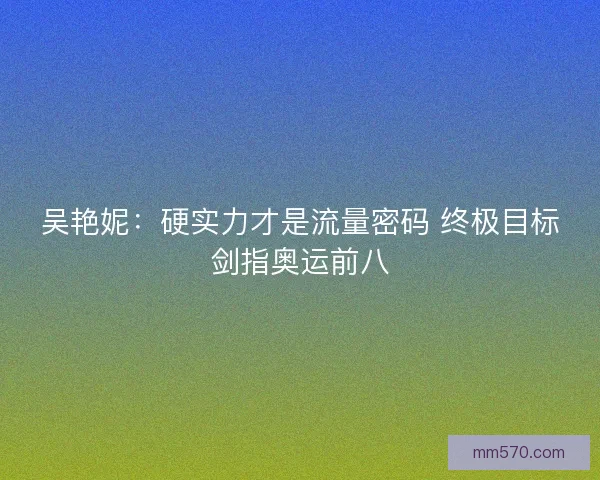 吴艳妮：硬实力才是流量密码 终极目标剑指奥运前八