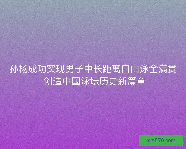 孙杨成功实现男子中长距离自由泳全满贯 创造中国泳坛历史新篇章