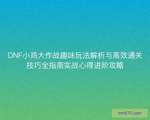 DNF小鸡大作战趣味玩法解析与高效通关技巧全指南实战心得进阶攻略