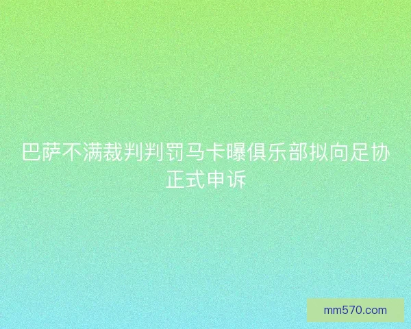 巴萨不满裁判判罚马卡曝俱乐部拟向足协正式申诉