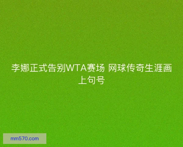 李娜正式告别WTA赛场 网球传奇生涯画上句号