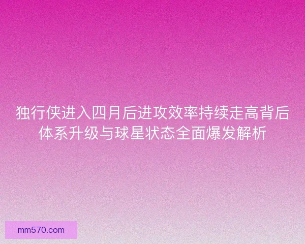 独行侠进入四月后进攻效率持续走高背后体系升级与球星状态全面爆发解析