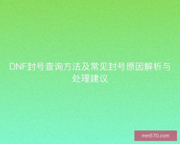 DNF封号查询方法及常见封号原因解析与处理建议