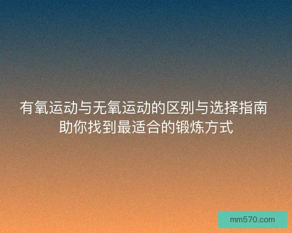 有氧运动与无氧运动的区别与选择指南 助你找到最适合的锻炼方式